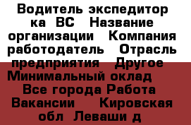 Водитель-экспедитор ка. ВС › Название организации ­ Компания-работодатель › Отрасль предприятия ­ Другое › Минимальный оклад ­ 1 - Все города Работа » Вакансии   . Кировская обл.,Леваши д.